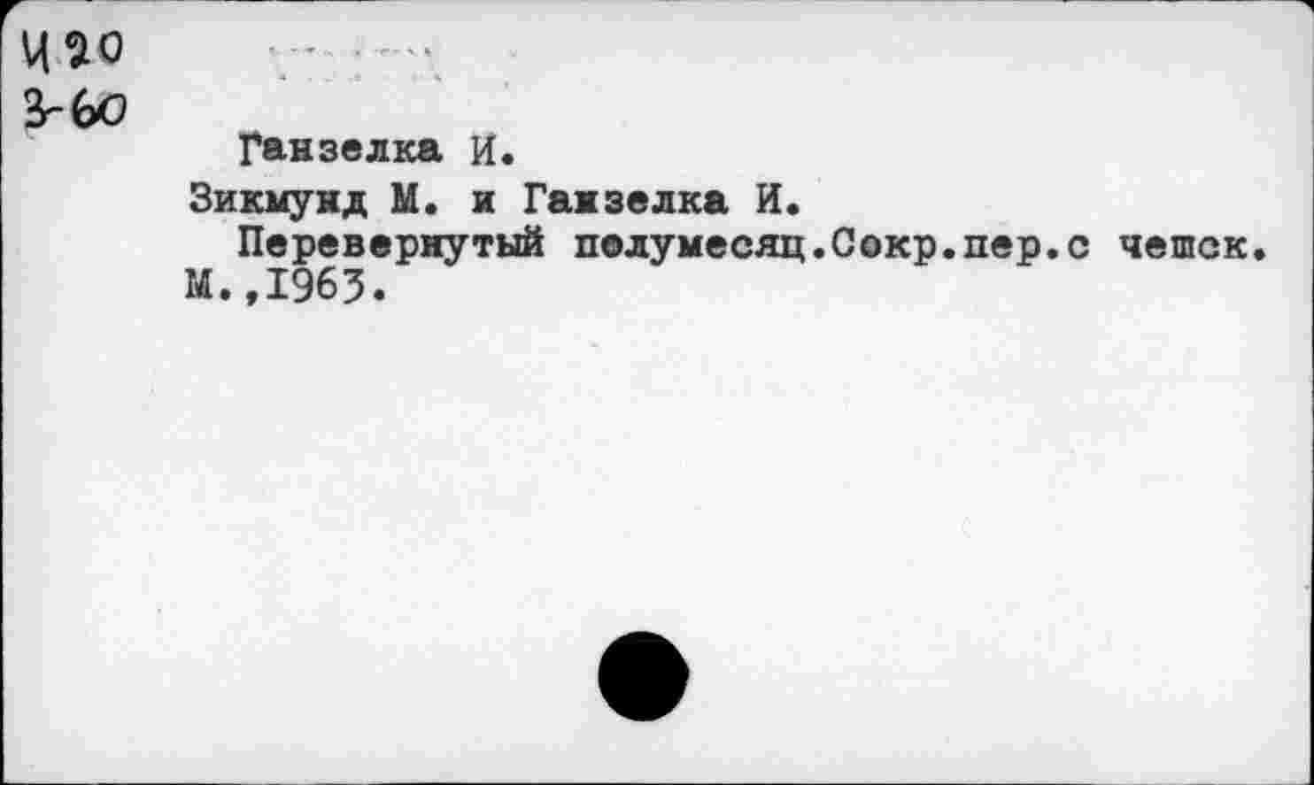 ﻿Ч^о ............
Згбо
Ганзелка И.
Зикмунд М. и Ганзелка И.
Перевернутый пелумесяц.Сокр.пер.с чешек, М.,1963.